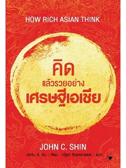 คิดแล้วรวยอย่างเศรษฐีเอเชีย How Rich Asian Think (จอห์น ซี. ชิน, John C. Shin)
